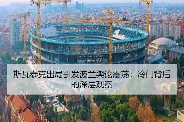 斯瓦泰克出局引发波兰舆论震荡：冷门背后的深层观察